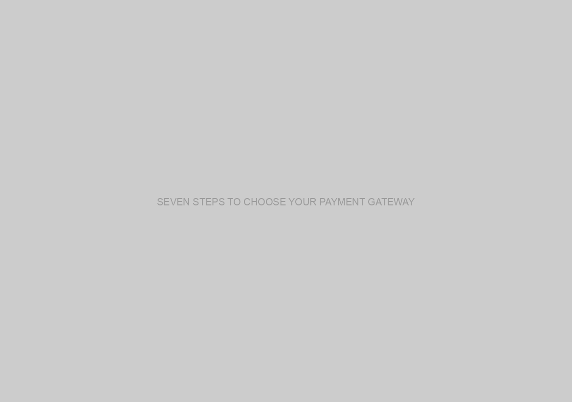 SEVEN STEPS TO CHOOSE YOUR PAYMENT GATEWAY
